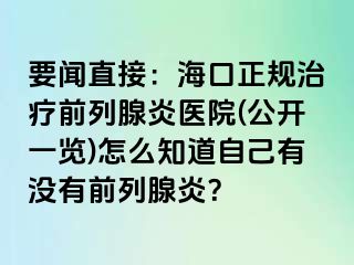 要闻直接：海口正规治疗前列腺炎医院(公开一览)怎么知道自己有没有前列腺炎？