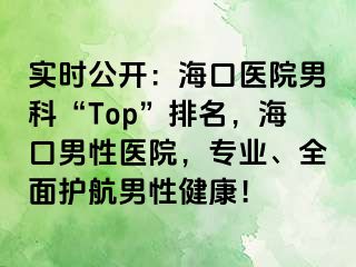 实时公开：海口医院男科“Top”排名，海口男性医院，专业、全面护航男性健康！