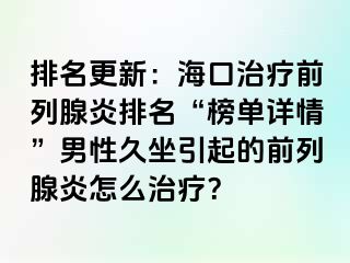 排名更新：海口治疗前列腺炎排名“榜单详情”男性久坐引起的前列腺炎怎么治疗？