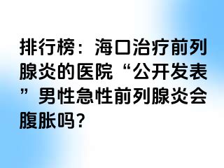 排行榜：海口治疗前列腺炎的医院“公开发表”男性急性前列腺炎会腹胀吗？