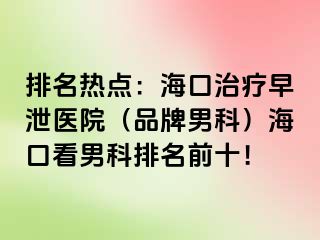 排名热点：海口治疗早泄医院（品牌男科）海口看男科排名前十！