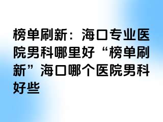 榜单刷新：海口专业医院男科哪里好“榜单刷新”海口哪个医院男科好些