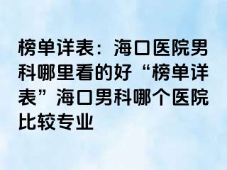 榜单详表：海口医院男科哪里看的好“榜单详表”海口男科哪个医院比较专业