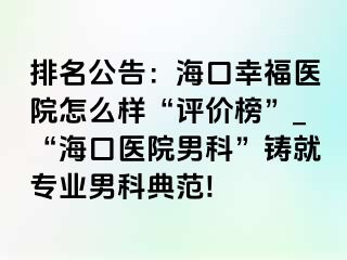 排名公告：海口幸福医院怎么样“评价榜”_“海口医院男科”铸就专业男科典范!