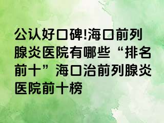 公认好口碑!海口前列腺炎医院有哪些“排名前十”海口治前列腺炎医院前十榜