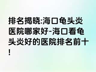 排名揭晓:海口龟头炎医院哪家好-海口看龟头炎好的医院排名前十!