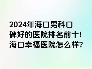 2024年海口男科口碑好的医院排名前十!海口幸福医院怎么样?