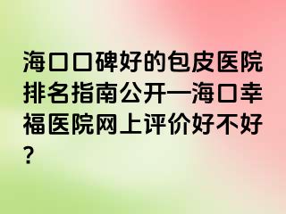 海口口碑好的包皮医院排名指南公开—海口幸福医院网上评价好不好?