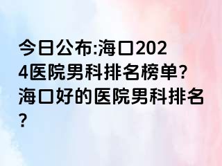 今日公布:海口2024医院男科排名榜单?海口好的医院男科排名?