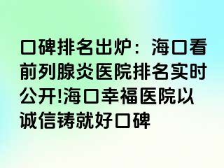 口碑排名出炉：海口看前列腺炎医院排名实时公开!海口幸福医院以诚信铸就好口碑