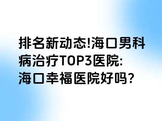 排名新动态!海口男科病治疗TOP3医院:海口幸福医院好吗?