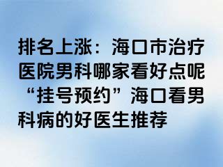 排名上涨：海口市治疗医院男科哪家看好点呢“挂号预约”海口看男科病的好医生推荐