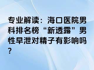 专业解读：海口医院男科排名榜“新透露”男性早泄对精子有影响吗？