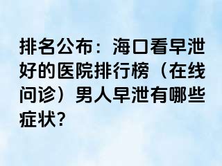 排名公布：海口看早泄好的医院排行榜（在线问诊）男人早泄有哪些症状？