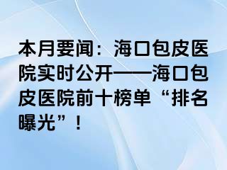 本月要闻：海口包皮医院实时公开——海口包皮医院前十榜单“排名曝光”!