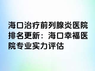 海口治疗前列腺炎医院排名更新：海口幸福医院专业实力评估