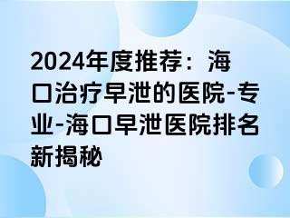 2024年度推荐：海口治疗早泄的医院-专业-海口早泄医院排名新揭秘