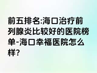 前五排名:海口治疗前列腺炎比较好的医院榜单-海口幸福医院怎么样?