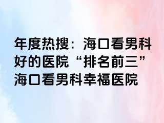 年度热搜：海口看男科好的医院“排名前三”海口看男科幸福医院