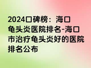 2024口碑榜：海口龟头炎医院排名-海口市治疗龟头炎好的医院排名公布