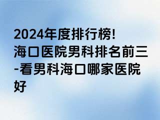 2024年度排行榜!海口医院男科排名前三-看男科海口哪家医院好