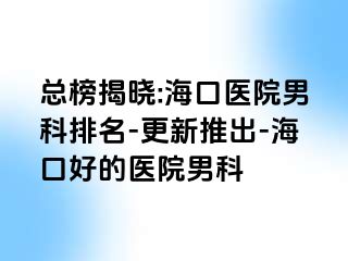 总榜揭晓:海口医院男科排名-更新推出-海口好的医院男科