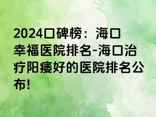 2024口碑榜：海口幸福医院排名-海口治疗阳痿好的医院排名公布!