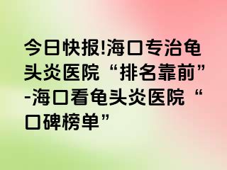 今日快报!海口专治龟头炎医院“排名靠前”-海口看龟头炎医院“口碑榜单”
