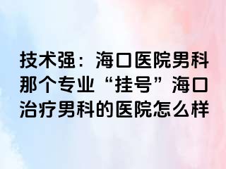 技术强：海口医院男科那个专业“挂号”海口治疗男科的医院怎么样