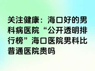 关注健康：海口好的男科病医院“公开透明排行榜”海口医院男科比普通医院贵吗