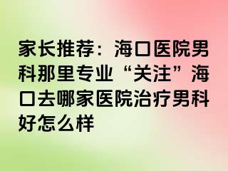 家长推荐：海口医院男科那里专业“关注”海口去哪家医院治疗男科好怎么样