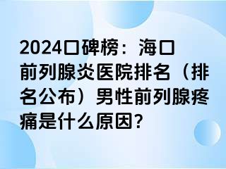 2024口碑榜：海口前列腺炎医院排名（排名公布）男性前列腺疼痛是什么原因？