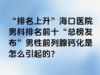 “排名上升”海口医院男科排名前十“总榜发布”男性前列腺钙化是怎么引起的？