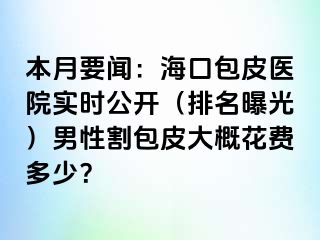 本月要闻：海口包皮医院实时公开（排名曝光）男性割包皮大概花费多少？