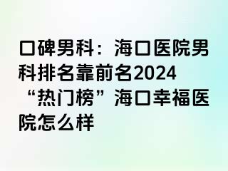 口碑男科：海口医院男科排名靠前名2024“热门榜”海口幸福医院怎么样