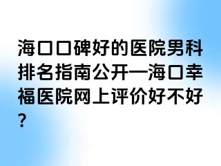 海口口碑好的医院男科排名指南公开—海口幸福医院网上评价好不好?