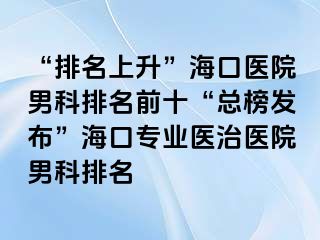 “排名上升”海口医院男科排名前十“总榜发布”海口专业医治医院男科排名