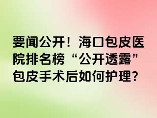 要闻公开！海口包皮医院排名榜“公开透露”包皮手术后如何护理？