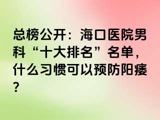 总榜公开：海口医院男科“十大排名”名单，什么习惯可以预防阳痿？