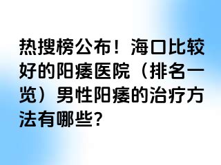 热搜榜公布！海口比较好的阳痿医院（排名一览）男性阳痿的治疗方法有哪些？